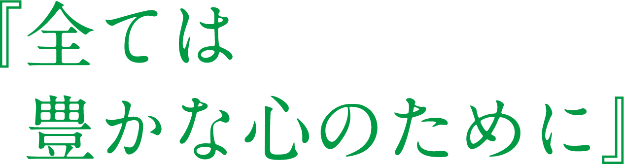 『全ては豊かな心のために』